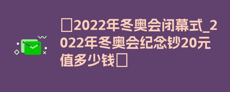 〖2022年冬奥会闭幕式_2022年冬奥会纪念钞20元值多少钱〗