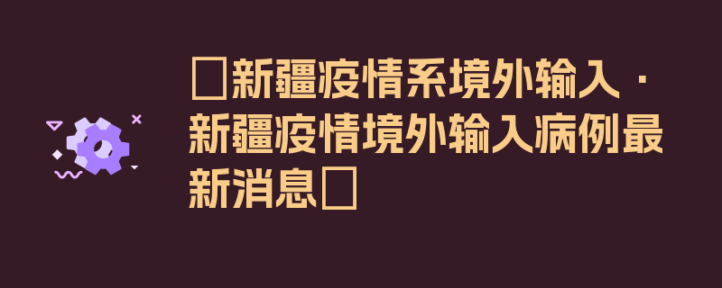 〖新疆疫情系境外输入·新疆疫情境外输入病例最新消息〗