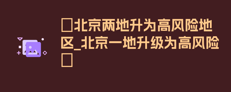 〖北京两地升为高风险地区_北京一地升级为高风险〗