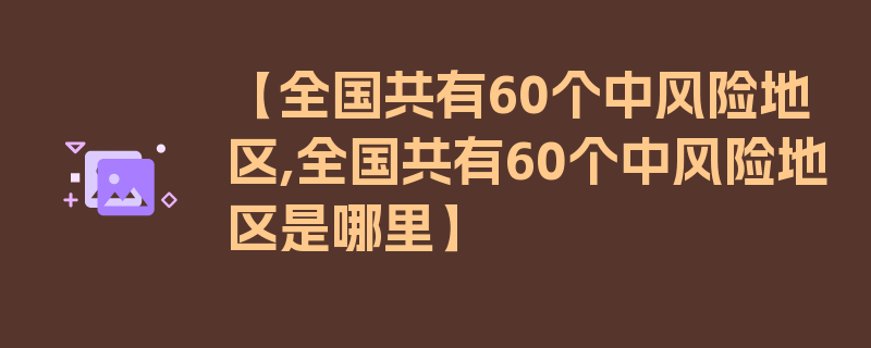 【全国共有60个中风险地区,全国共有60个中风险地区是哪里】