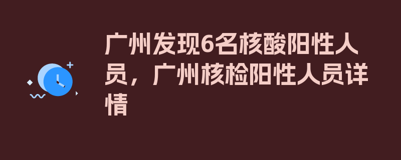 广州发现6名核酸阳性人员，广州核检阳性人员详情