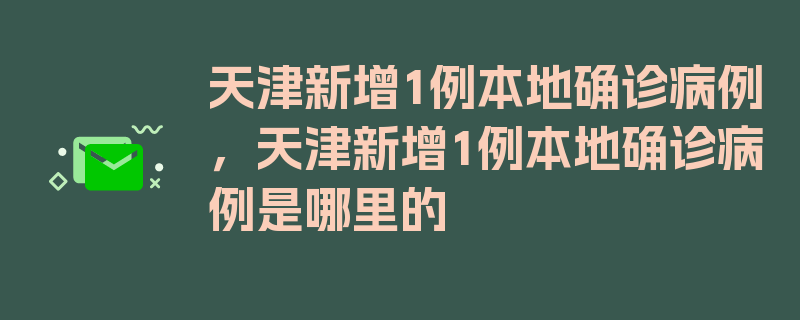 天津新增1例本地确诊病例，天津新增1例本地确诊病例是哪里的