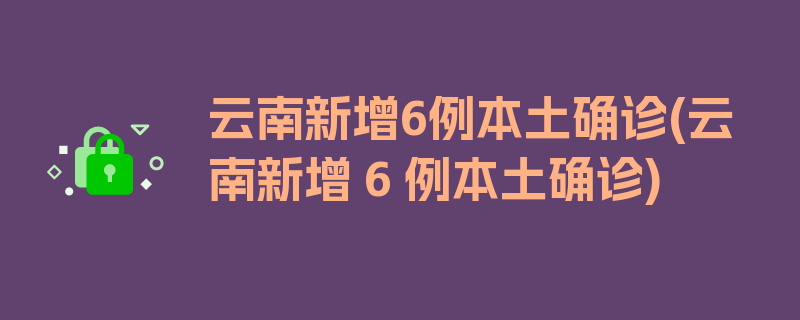 云南新增6例本土确诊(云南新增 6 例本土确诊)