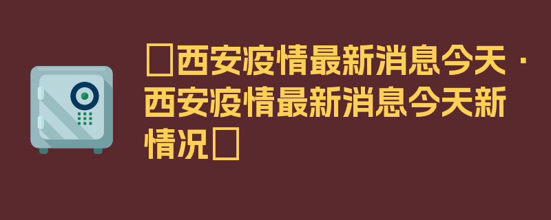 〖西安疫情最新消息今天·西安疫情最新消息今天新情况〗