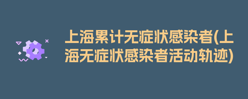 上海累计无症状感染者(上海无症状感染者活动轨迹)