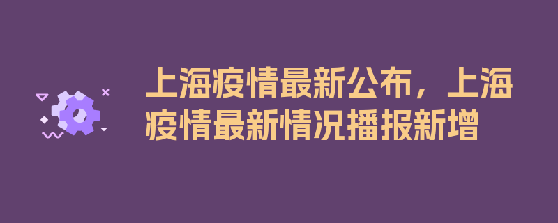 上海疫情最新公布，上海疫情最新情况播报新增