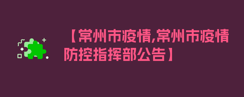 【常州市疫情,常州市疫情防控指挥部公告】