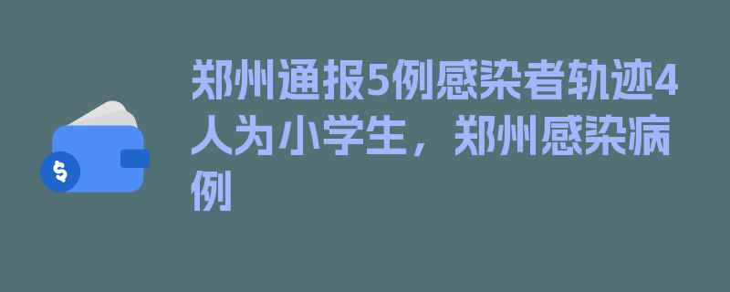 郑州通报5例感染者轨迹4人为小学生，郑州感染病例