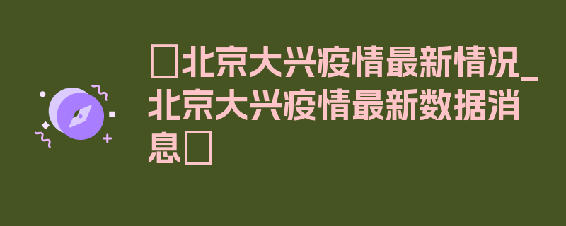 〖北京大兴疫情最新情况_北京大兴疫情最新数据消息〗