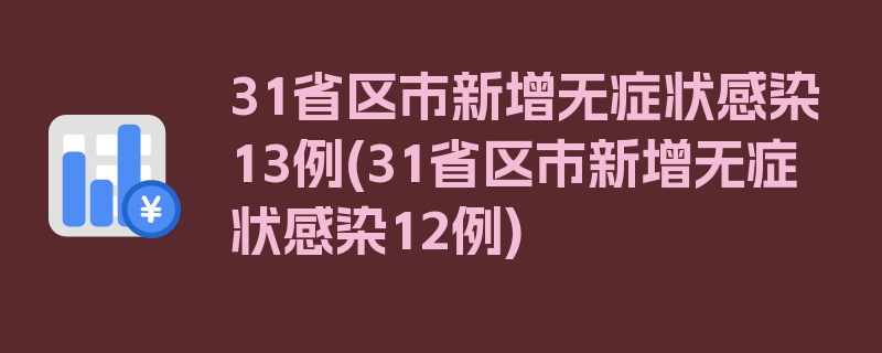 31省区市新增无症状感染13例(31省区市新增无症状感染12例)