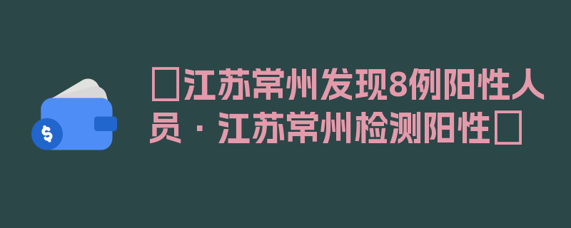 〖江苏常州发现8例阳性人员·江苏常州检测阳性〗