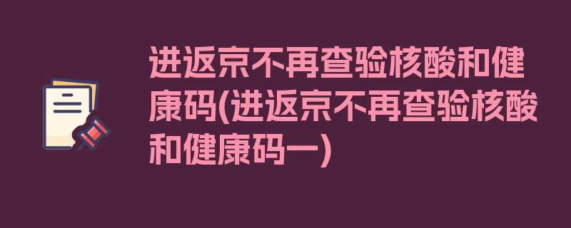 进返京不再查验核酸和健康码(进返京不再查验核酸和健康码一)