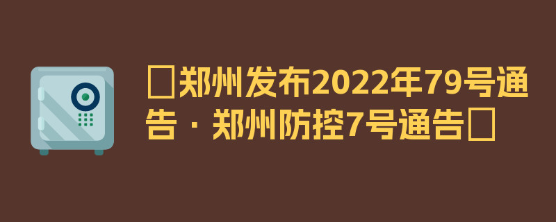 〖郑州发布2022年79号通告·郑州防控7号通告〗