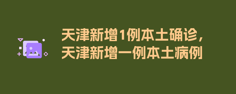 天津新增1例本土确诊，天津新增一例本土病例