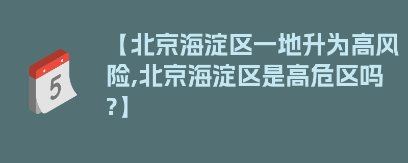 【北京海淀区一地升为高风险,北京海淀区是高危区吗?】