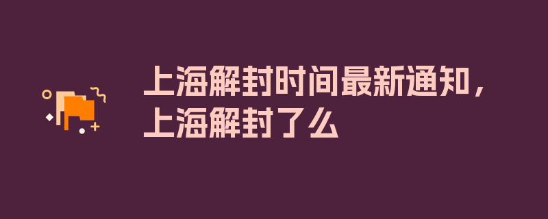 上海解封时间最新通知，上海解封了么