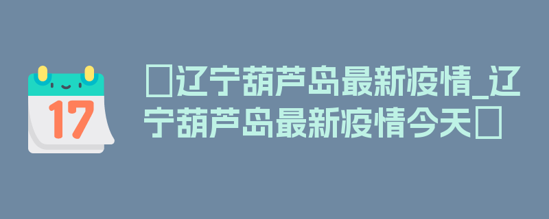 〖辽宁葫芦岛最新疫情_辽宁葫芦岛最新疫情今天〗