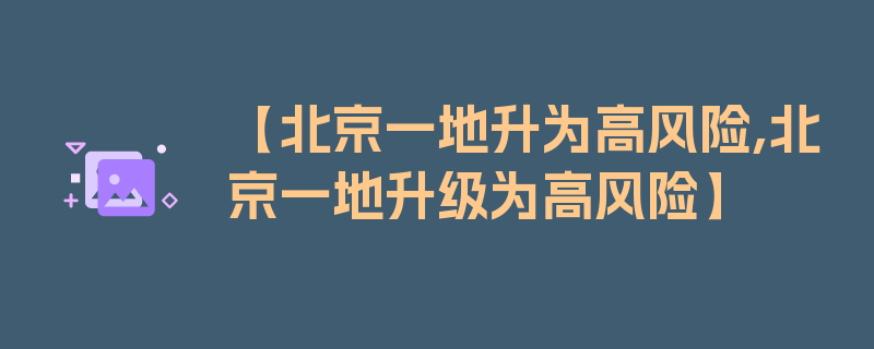 【北京一地升为高风险,北京一地升级为高风险】