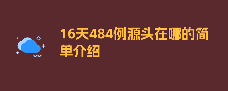 16天484例源头在哪的简单介绍