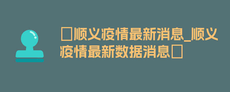 〖顺义疫情最新消息_顺义疫情最新数据消息〗