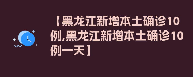 【黑龙江新增本土确诊10例,黑龙江新增本土确诊10例一天】