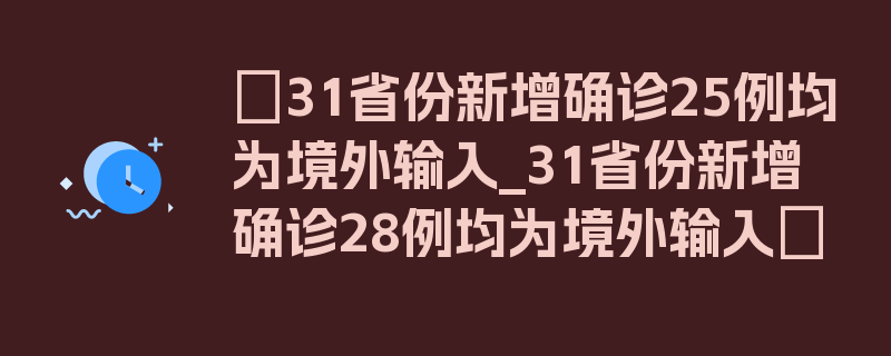 〖31省份新增确诊25例均为境外输入_31省份新增确诊28例均为境外输入〗