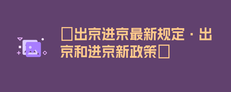 〖出京进京最新规定·出京和进京新政策〗