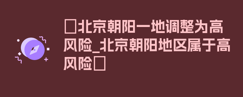 〖北京朝阳一地调整为高风险_北京朝阳地区属于高风险〗