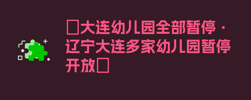 〖大连幼儿园全部暂停·辽宁大连多家幼儿园暂停开放〗