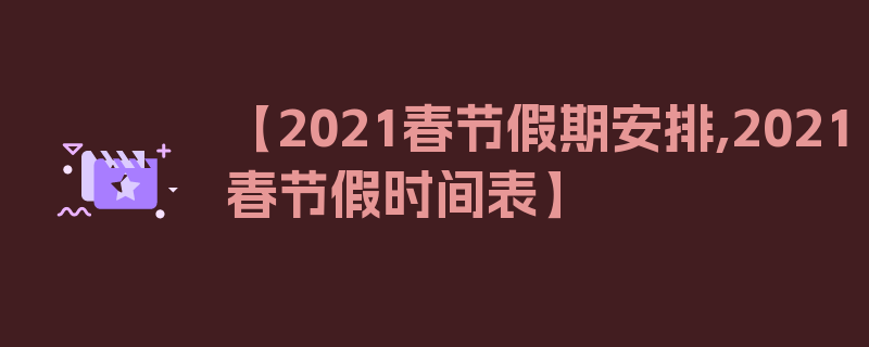 【2021春节假期安排,2021春节假时间表】