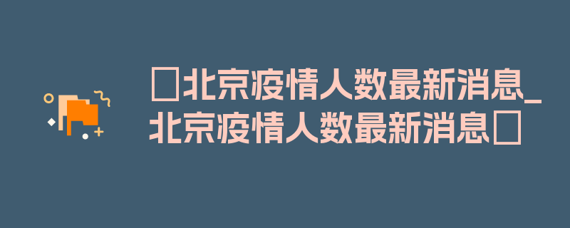 〖北京疫情人数最新消息_北京疫情人数最新消息〗