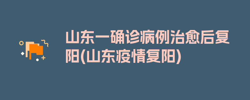 山东一确诊病例治愈后复阳(山东疫情复阳)