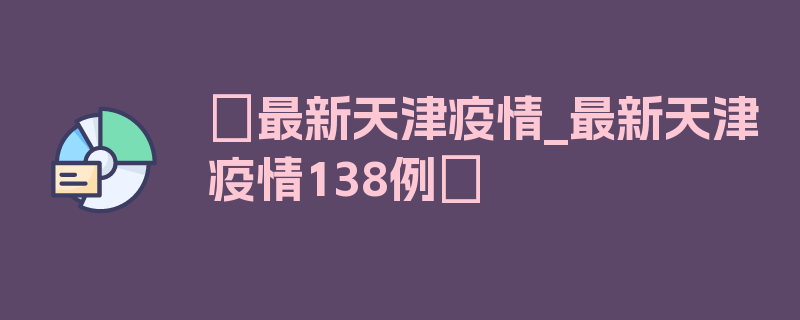 〖最新天津疫情_最新天津疫情138例〗