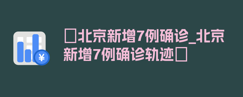 〖北京新增7例确诊_北京新增7例确诊轨迹〗