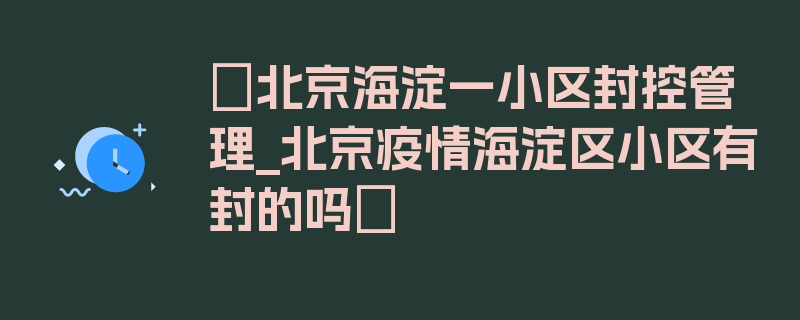 〖北京海淀一小区封控管理_北京疫情海淀区小区有封的吗〗