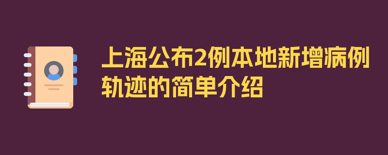 上海公布2例本地新增病例轨迹的简单介绍