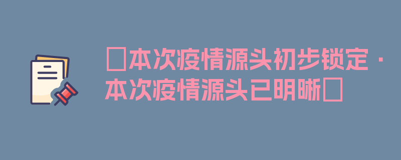 〖本次疫情源头初步锁定·本次疫情源头已明晰〗