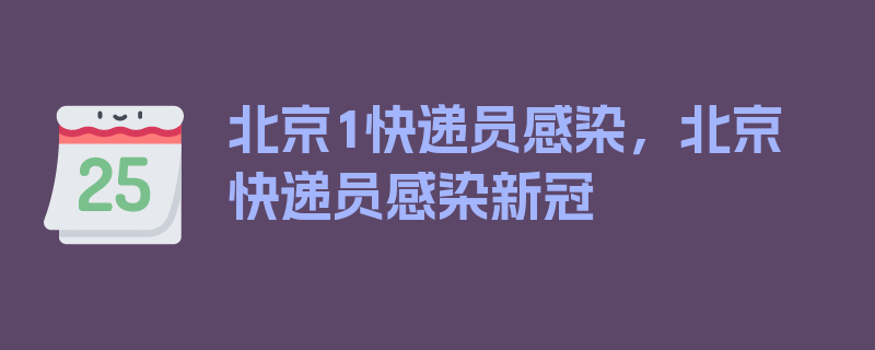 北京1快递员感染，北京快递员感染新冠