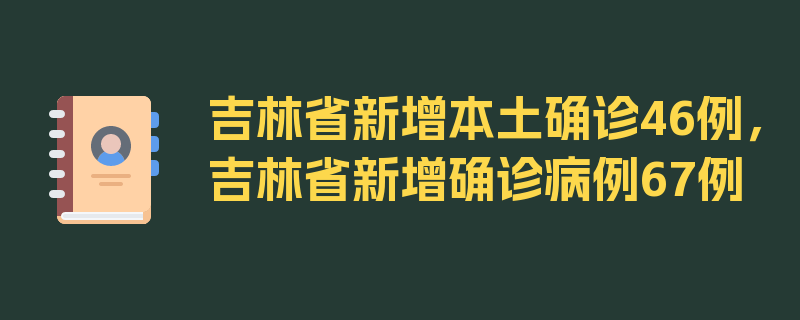 吉林省新增本土确诊46例，吉林省新增确诊病例67例