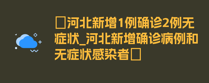 〖河北新增1例确诊2例无症状_河北新增确诊病例和无症状感染者〗