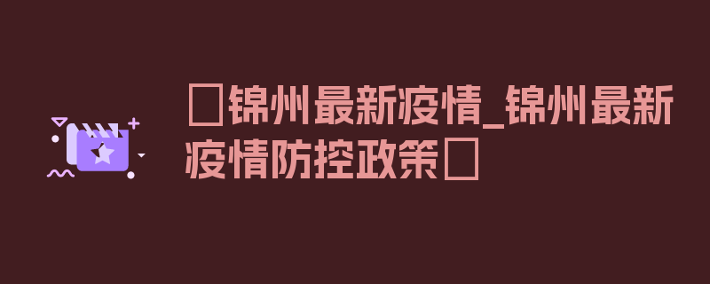 〖锦州最新疫情_锦州最新疫情防控政策〗