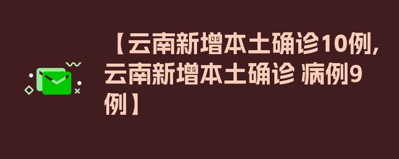 【云南新增本土确诊10例,云南新增本土确诊 病例9例】