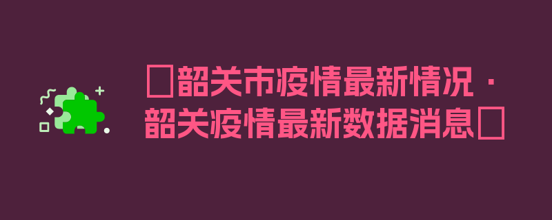 〖韶关市疫情最新情况·韶关疫情最新数据消息〗