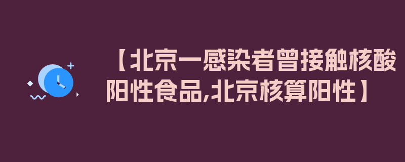 【北京一感染者曾接触核酸阳性食品,北京核算阳性】