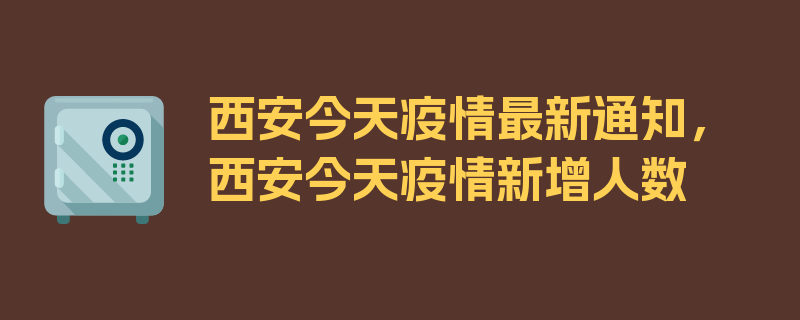 西安今天疫情最新通知，西安今天疫情新增人数