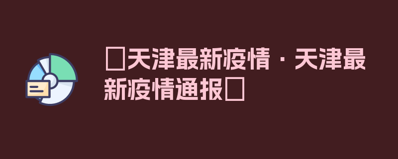 〖天津最新疫情·天津最新疫情通报〗