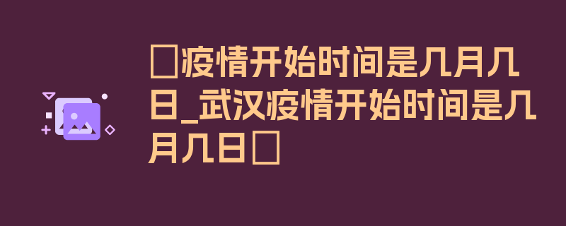 〖疫情开始时间是几月几日_武汉疫情开始时间是几月几日〗