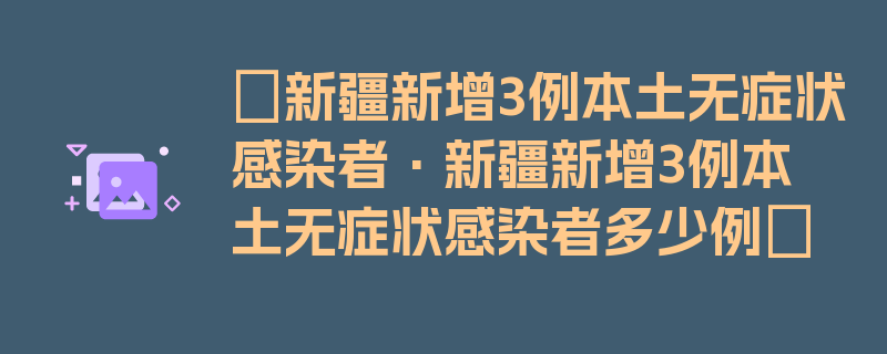 〖新疆新增3例本土无症状感染者·新疆新增3例本土无症状感染者多少例〗