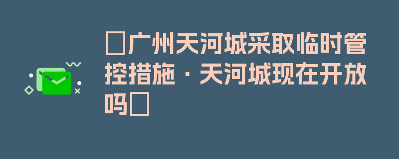 〖广州天河城采取临时管控措施·天河城现在开放吗〗