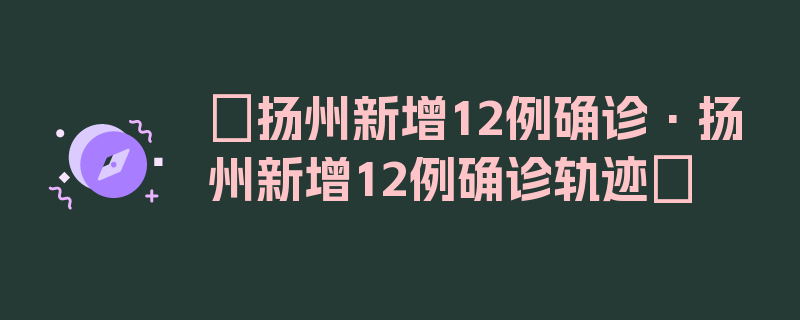 〖扬州新增12例确诊·扬州新增12例确诊轨迹〗